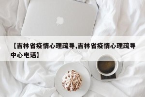 【吉林省疫情心理疏导,吉林省疫情心理疏导中心电话】