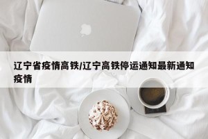 辽宁省疫情高铁/辽宁高铁停运通知最新通知疫情