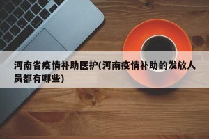 河南省疫情补助医护(河南疫情补助的发放人员都有哪些)