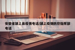 安徽省颍上县疫情电话/颍上疫情防控指挥部电话