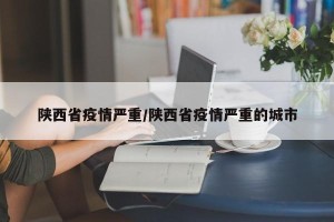 陕西省疫情严重/陕西省疫情严重的城市