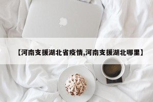 【河南支援湖北省疫情,河南支援湖北哪里】