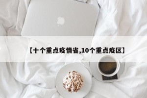 【十个重点疫情省,10个重点疫区】